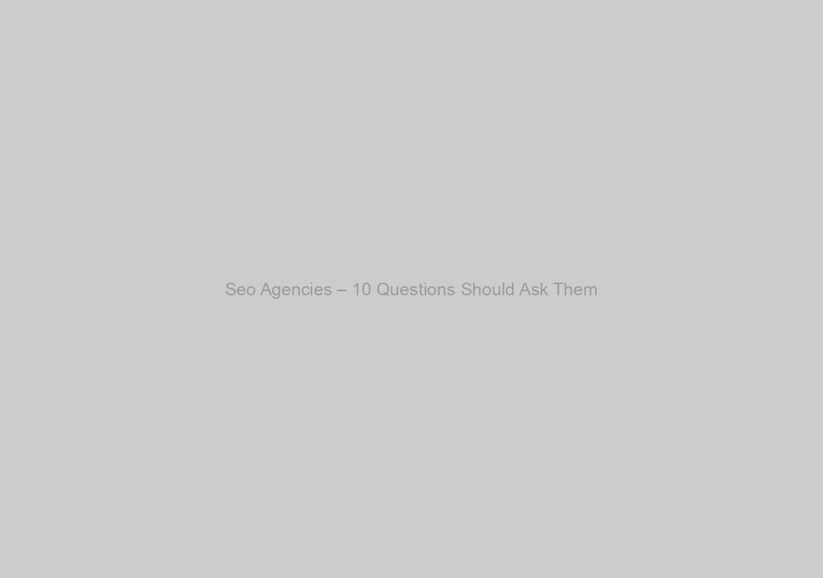 Seo Agencies – 10 Questions Should Ask Them